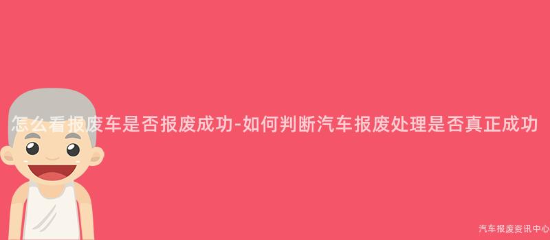 怎么看报废车是否报废成功-如何判断汽车报废处理是否真正成功