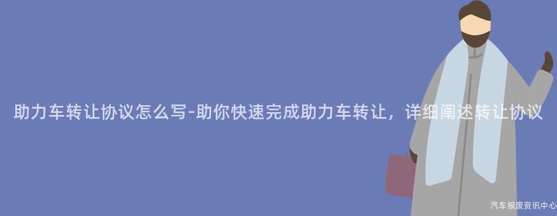 助力车转让协议怎么写-助你快速完成助力车转让，详细阐述转让协议