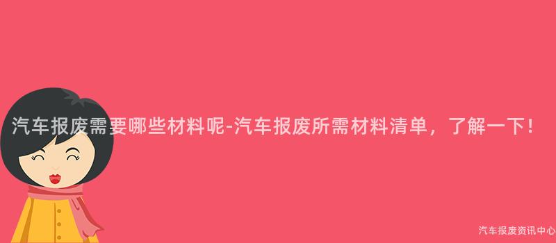 汽车报废需要哪些材料呢-汽车报废所需材料清单，了解一下！