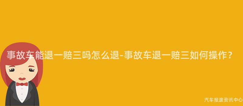 事故车能退一赔三吗怎么退-事故车退一赔三如何操作？
