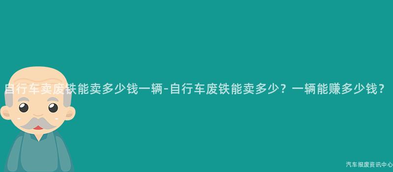 自行车卖废铁能卖多少钱一辆-自行车废铁能卖多少？一辆能赚多少钱？