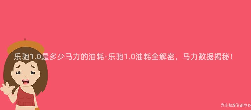乐驰1.0是多少马力的油耗-乐驰1.0油耗全解密，马力数据揭秘！