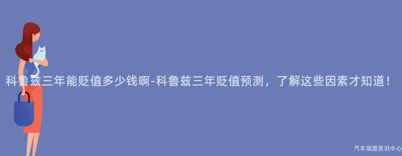科鲁兹三年能贬值多少钱啊-科鲁兹三年贬值预测，了解这些因素才知道！
