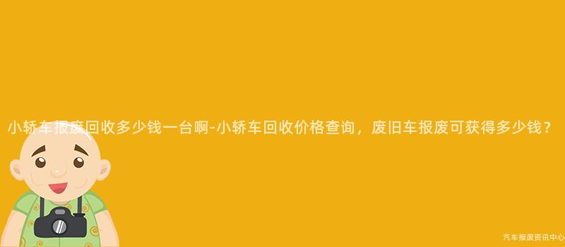 小轿车报废回收多少钱一台啊-小轿车回收价格查询，废旧车报废可获得多少钱？
