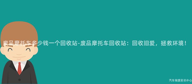 废品摩托车多少钱一个回收站-废品摩托车回收站：回收旧爱，拯救环境！