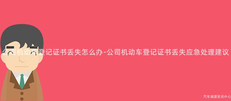 公司机动车登记证书丢失怎么办-公司机动车登记证书丢失应急处理建议