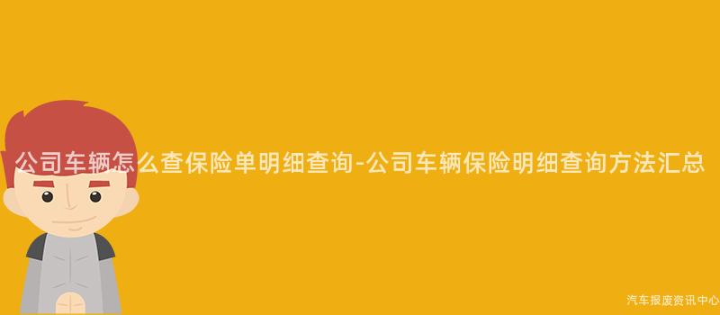 公司车辆怎么查保险单明细查询-公司车辆保险明细查询方法汇总