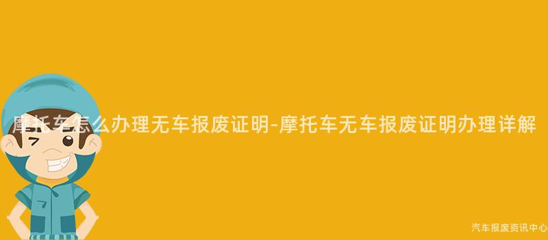 摩托车怎么办理无车报废证明-摩托车无车报废证明办理详解