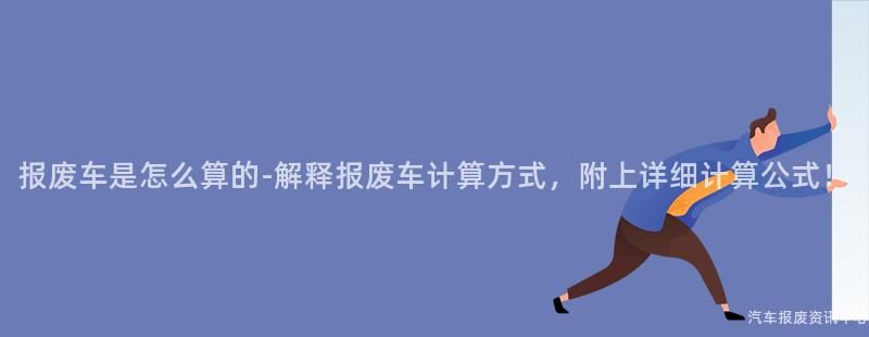 报废车是怎么算的-解释报废车计算方式，附上详细计算公式！
