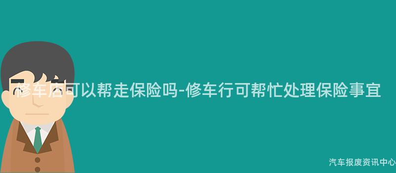 修车店可以帮走保险吗-修车行可帮忙处理保险事宜