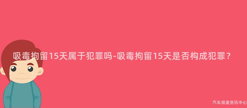 吸毒拘留15天属于犯罪吗-吸毒拘留15天是否构成犯罪？