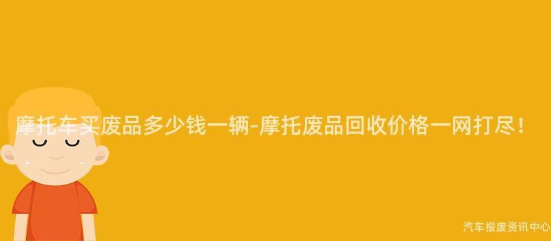 摩托车买废品多少钱一辆-摩托废品回收价格一网打尽！