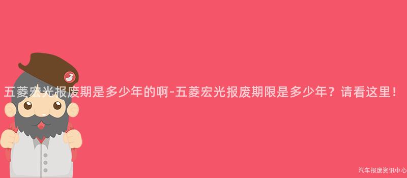 五菱宏光报废期是多少年的啊-五菱宏光报废期限是多少年？请看这里！