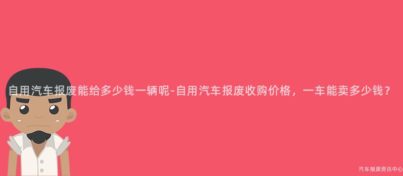 自用汽车报废能给多少钱一辆呢-自用汽车报废收购价格，一车能卖多少钱？