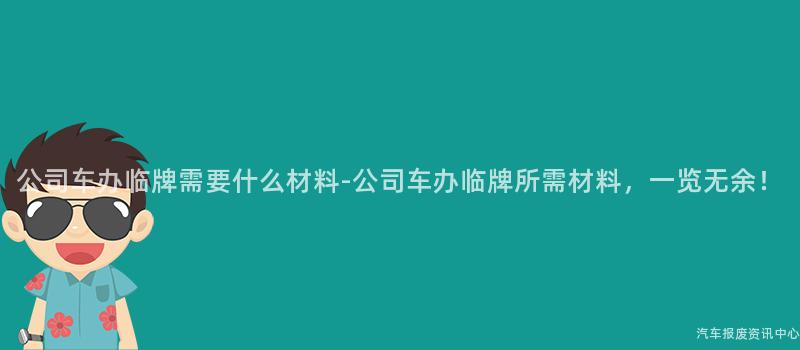 公司车办临牌需要什么材料-公司车办临牌所需材料，一览无余！