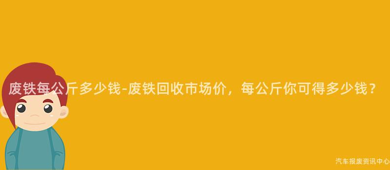 废铁每公斤多少钱-废铁回收市场价，每公斤你可得多少钱？