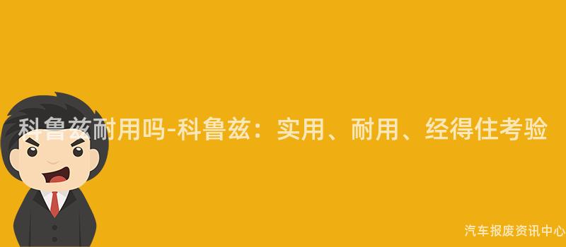 科鲁兹耐用吗-科鲁兹：实用、耐用、经得住考验