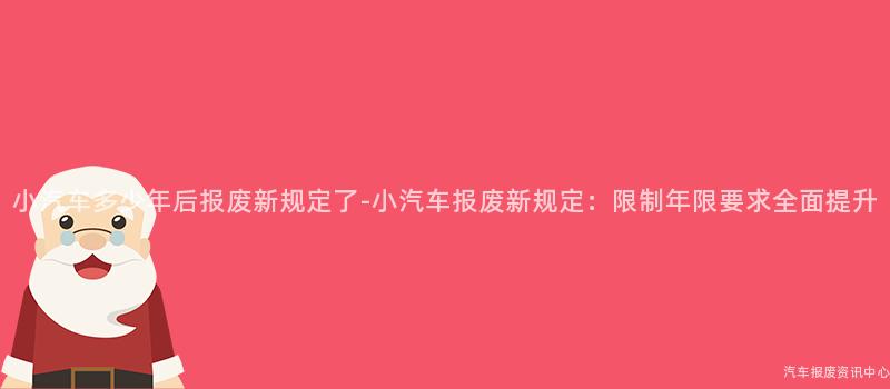 小汽车多少年后报废新规定了-小汽车报废新规定：限制年限要求全面提升