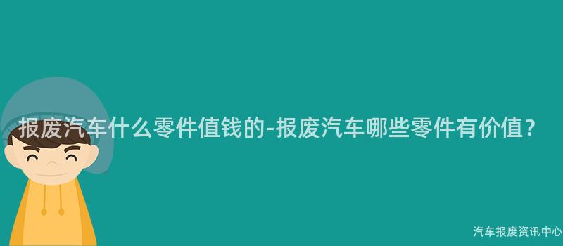 报废汽车什么零件值钱的-报废汽车哪些零件有价值？