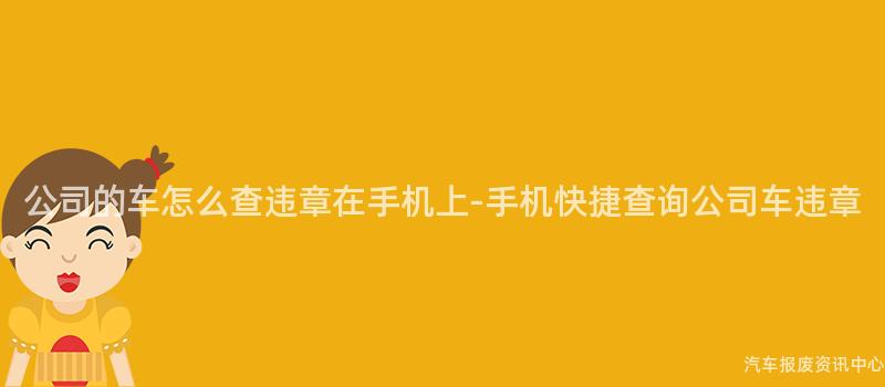 公司的车怎么查违章在手机上-手机快捷查询公司车违章