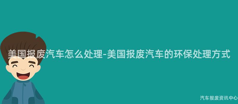 美国报废汽车怎么处理-美国报废汽车的环保处理方式