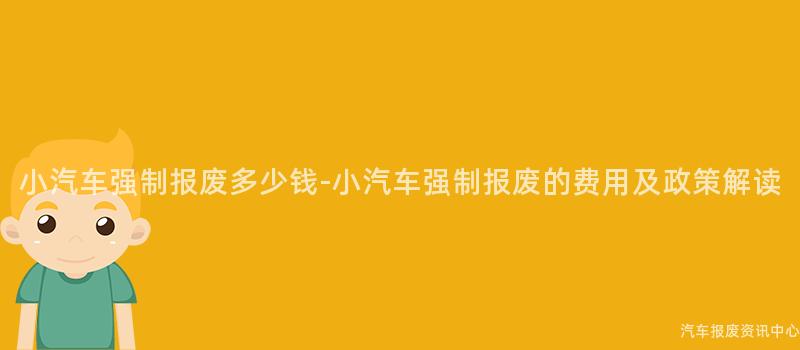 小汽车强制报废多少钱-小汽车强制报废的费用及政策解读
