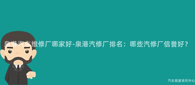 泉港汽车维修厂哪家好-泉港汽修厂排名：哪些汽修厂信誉好？