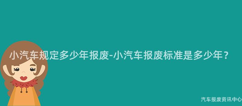 小汽车规定多少年报废-小汽车报废标准是多少年？