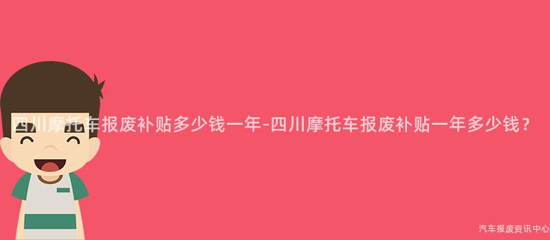 四川摩托车报废补贴多少钱一年-四川摩托车报废补贴一年多少钱？