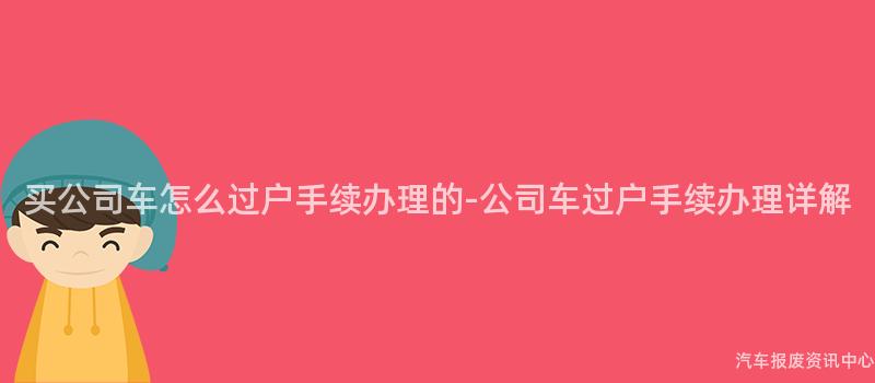 买公司车怎么过户手续办理的-公司车过户手续办理详解