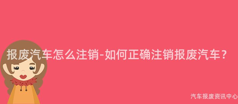 报废汽车怎么注销-如何正确注销报废汽车？