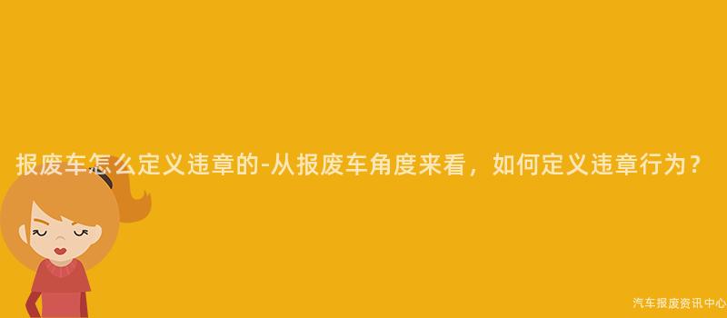 报废车怎么定义违章的-从报废车角度来看，如何定义违章行为？