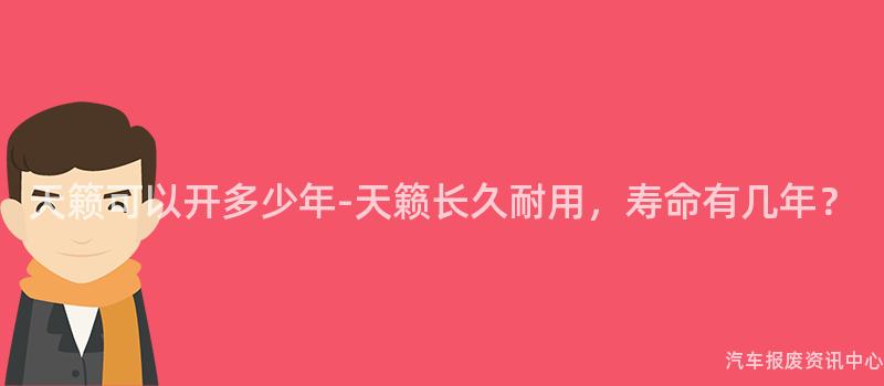 天籁可以开多少年-天籁长久耐用，寿命有几年？