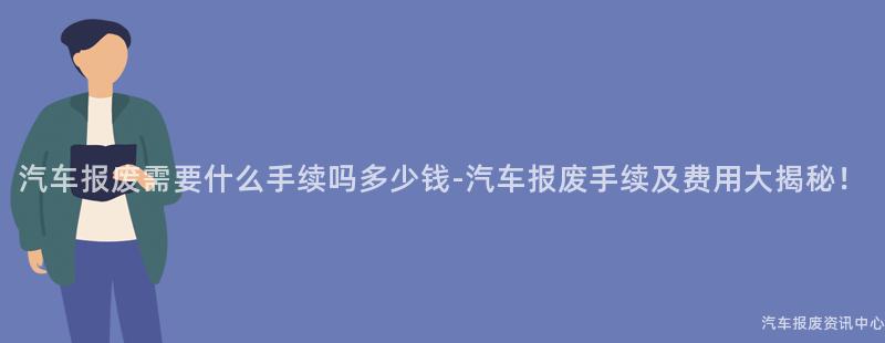 汽车报废需要什么手续吗多少钱-汽车报废手续及费用大揭秘！