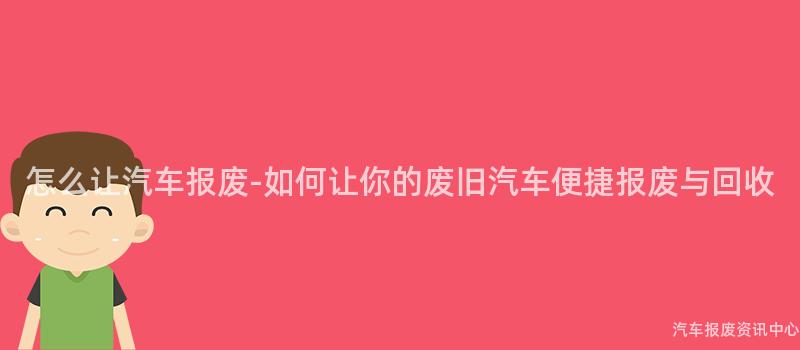 怎么让汽车报废-如何让你的废旧汽车便捷报废与回收