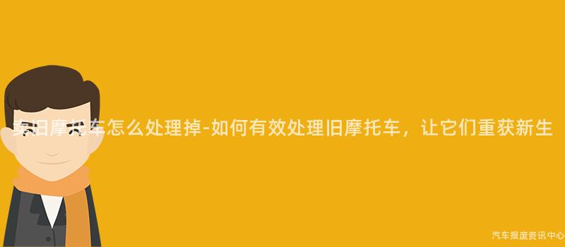 卖旧摩托车怎么处理掉-如何有效处理旧摩托车，让它们重获新生