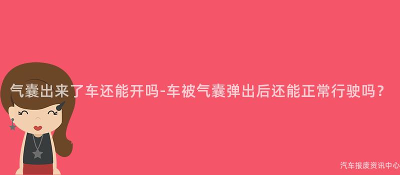 气囊出来了车还能开吗-车被气囊弹出后还能正常行驶吗？