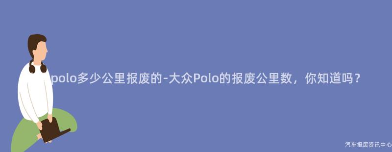 大众polo多少公里报废的-大众Polo的报废公里数，你知道吗？