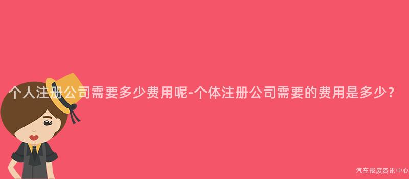 个人注册公司需要多少费用呢-个体注册公司需要的费用是多少？