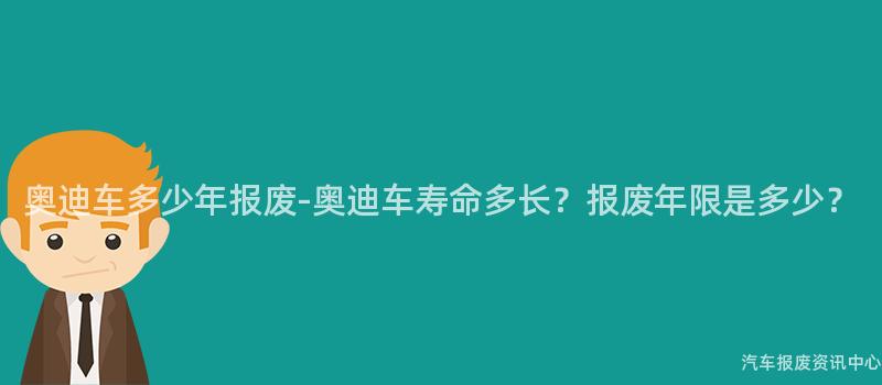奥迪车多少年报废-奥迪车寿命多长？报废年限是多少？