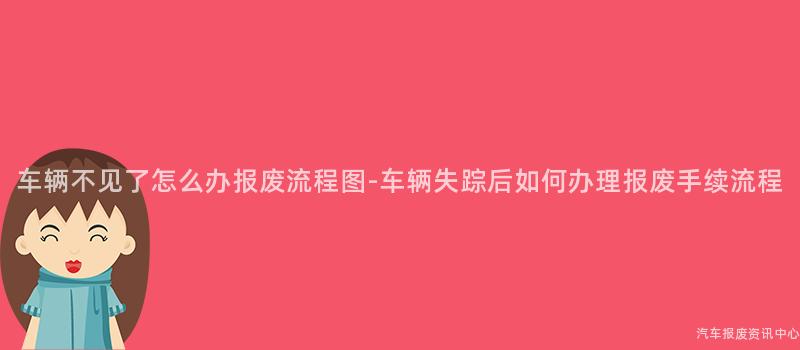 车辆不见了怎么办报废流程图-车辆失踪后如何办理报废手续流程