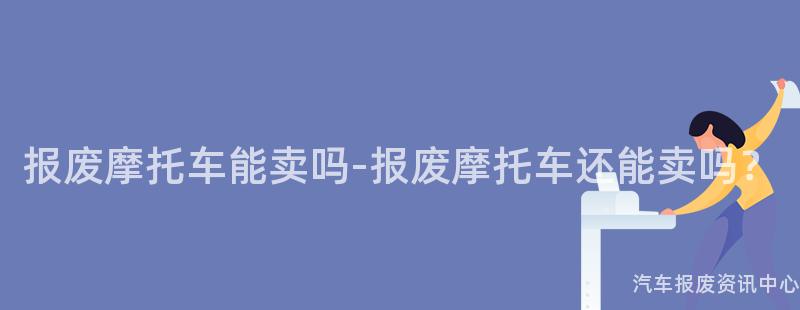 报废摩托车能卖吗-报废摩托车还能卖吗？