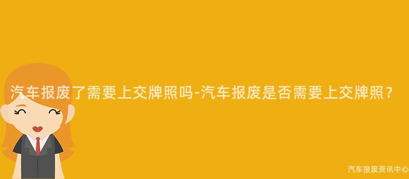 汽车报废了需要上交牌照吗-汽车报废是否需要上交牌照？