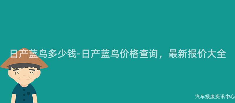 日产蓝鸟多少钱-日产蓝鸟价格查询，最新报价大全