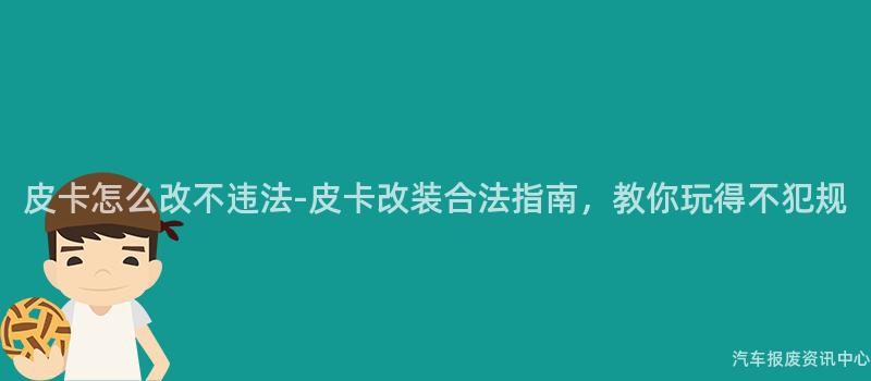 皮卡怎么改不违法-皮卡改装合法指南，教你玩得不犯规