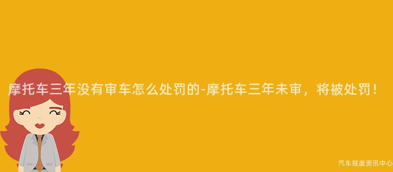 摩托车三年没有审车怎么处罚的-摩托车三年未审，将被处罚！