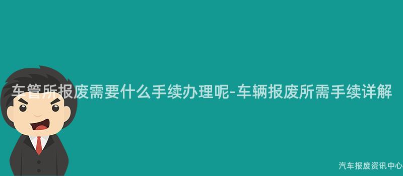车管所报废需要什么手续办理呢-车辆报废所需手续详解