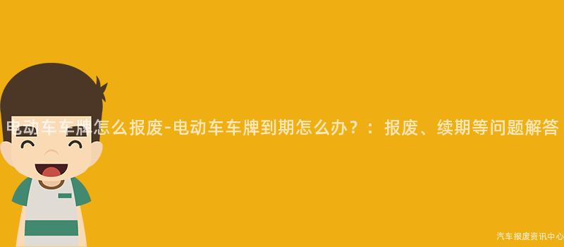 电动车车牌怎么报废-电动车车牌到期怎么办？：报废、续期等问题解答
