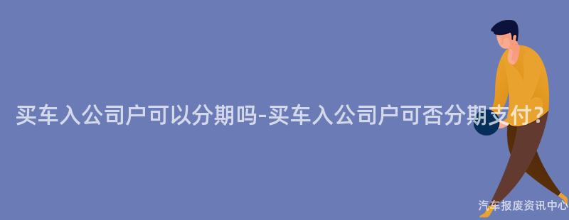 买车入公司户可以分期吗-买车入公司户可否分期支付？