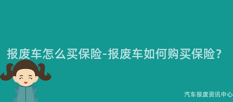 报废车怎么买保险-报废车如何购买保险？